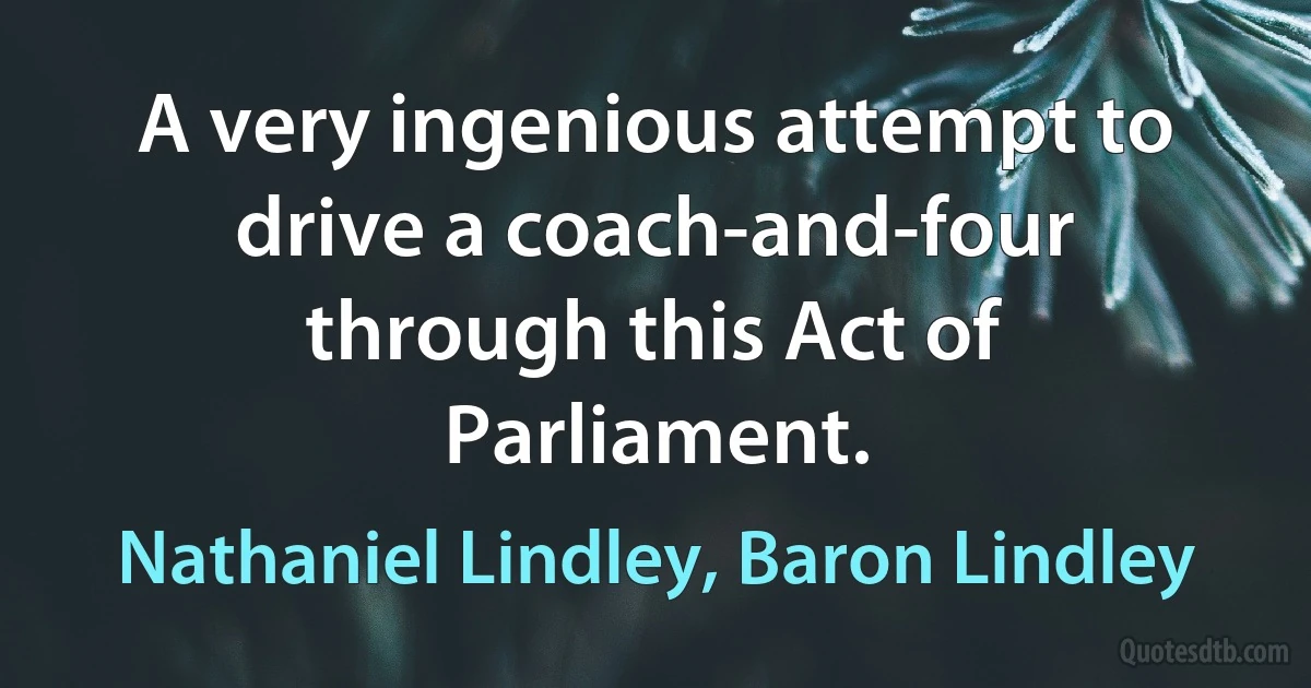 A very ingenious attempt to drive a coach-and-four through this Act of Parliament. (Nathaniel Lindley, Baron Lindley)