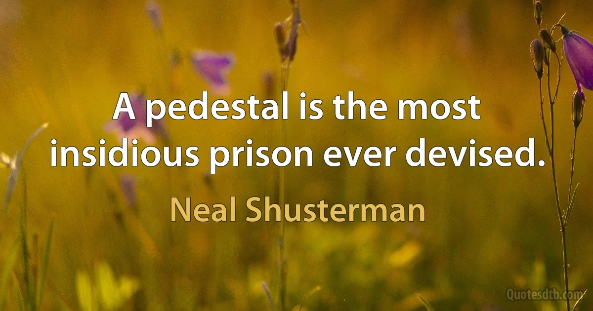 A pedestal is the most insidious prison ever devised. (Neal Shusterman)