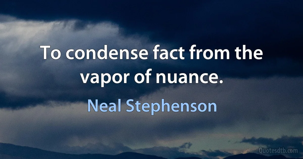 To condense fact from the vapor of nuance. (Neal Stephenson)