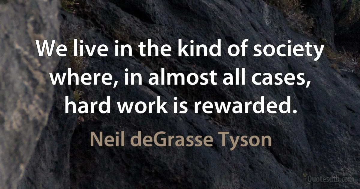 We live in the kind of society where, in almost all cases, hard work is rewarded. (Neil deGrasse Tyson)