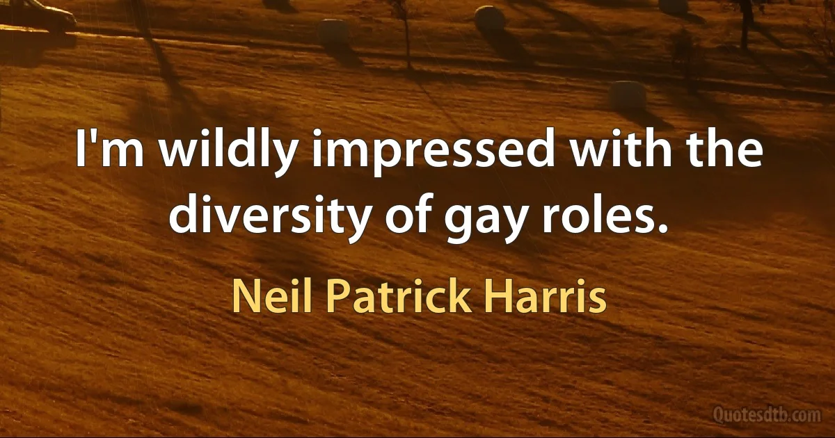 I'm wildly impressed with the diversity of gay roles. (Neil Patrick Harris)