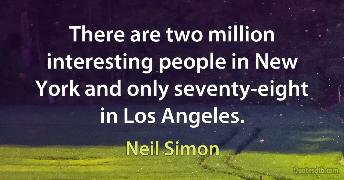 There are two million interesting people in New York and only seventy-eight in Los Angeles. (Neil Simon)