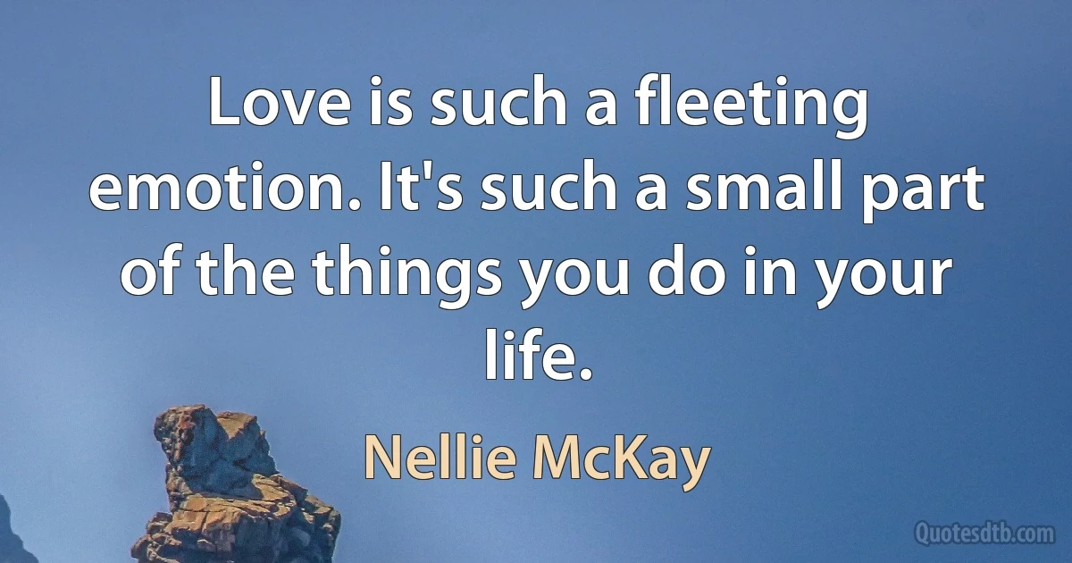 Love is such a fleeting emotion. It's such a small part of the things you do in your life. (Nellie McKay)