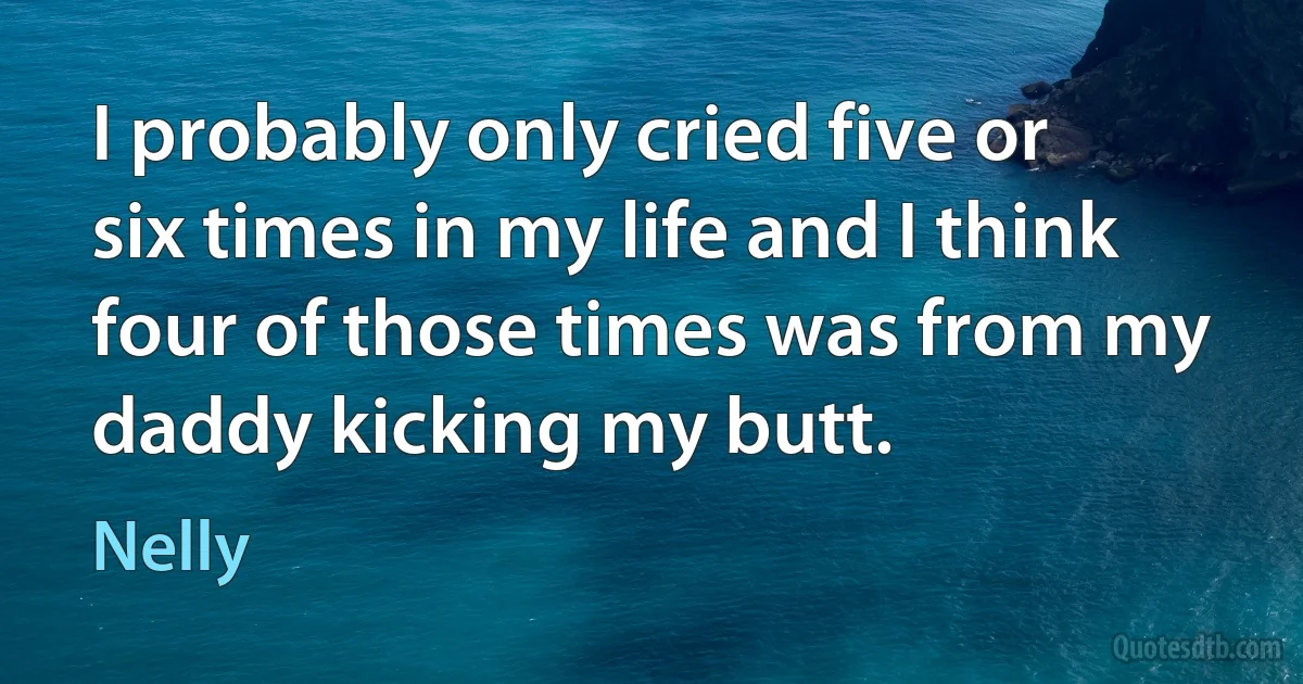 I probably only cried five or six times in my life and I think four of those times was from my daddy kicking my butt. (Nelly)