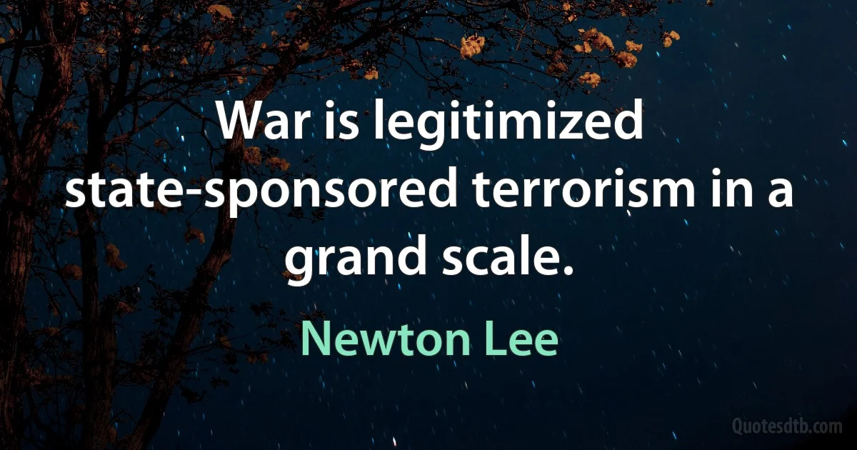 War is legitimized state-sponsored terrorism in a grand scale. (Newton Lee)