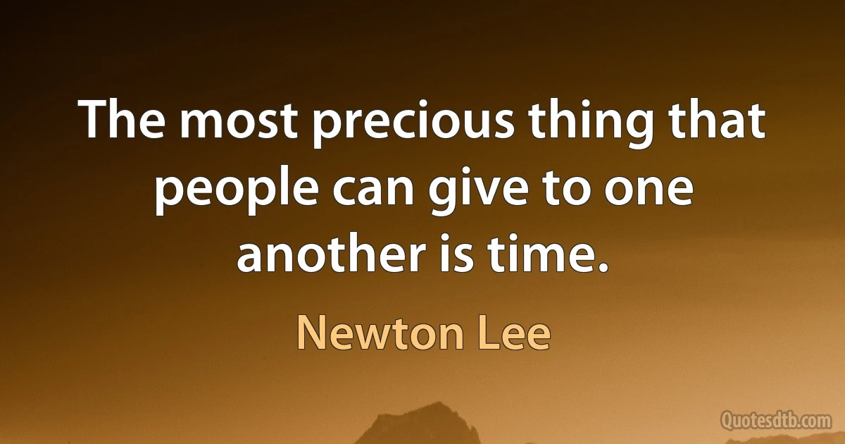 The most precious thing that people can give to one another is time. (Newton Lee)