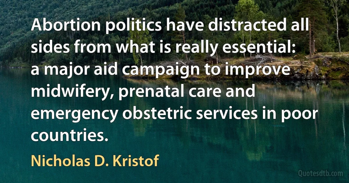 Abortion politics have distracted all sides from what is really essential: a major aid campaign to improve midwifery, prenatal care and emergency obstetric services in poor countries. (Nicholas D. Kristof)