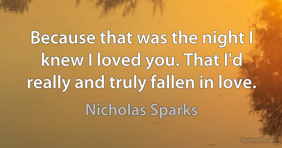 Because that was the night I knew I loved you. That I'd really and truly fallen in love. (Nicholas Sparks)