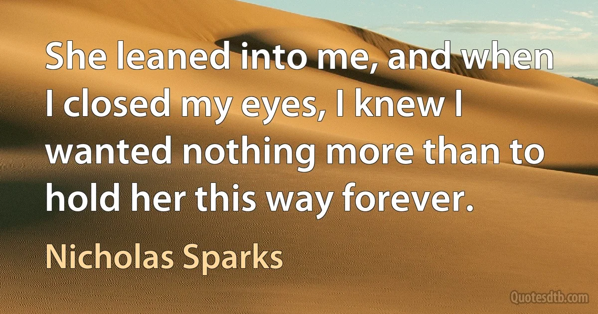 She leaned into me, and when I closed my eyes, I knew I wanted nothing more than to hold her this way forever. (Nicholas Sparks)