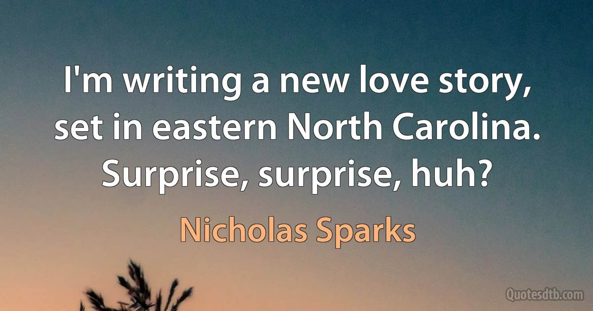 I'm writing a new love story, set in eastern North Carolina. Surprise, surprise, huh? (Nicholas Sparks)