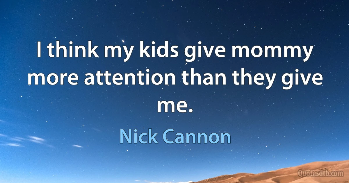 I think my kids give mommy more attention than they give me. (Nick Cannon)