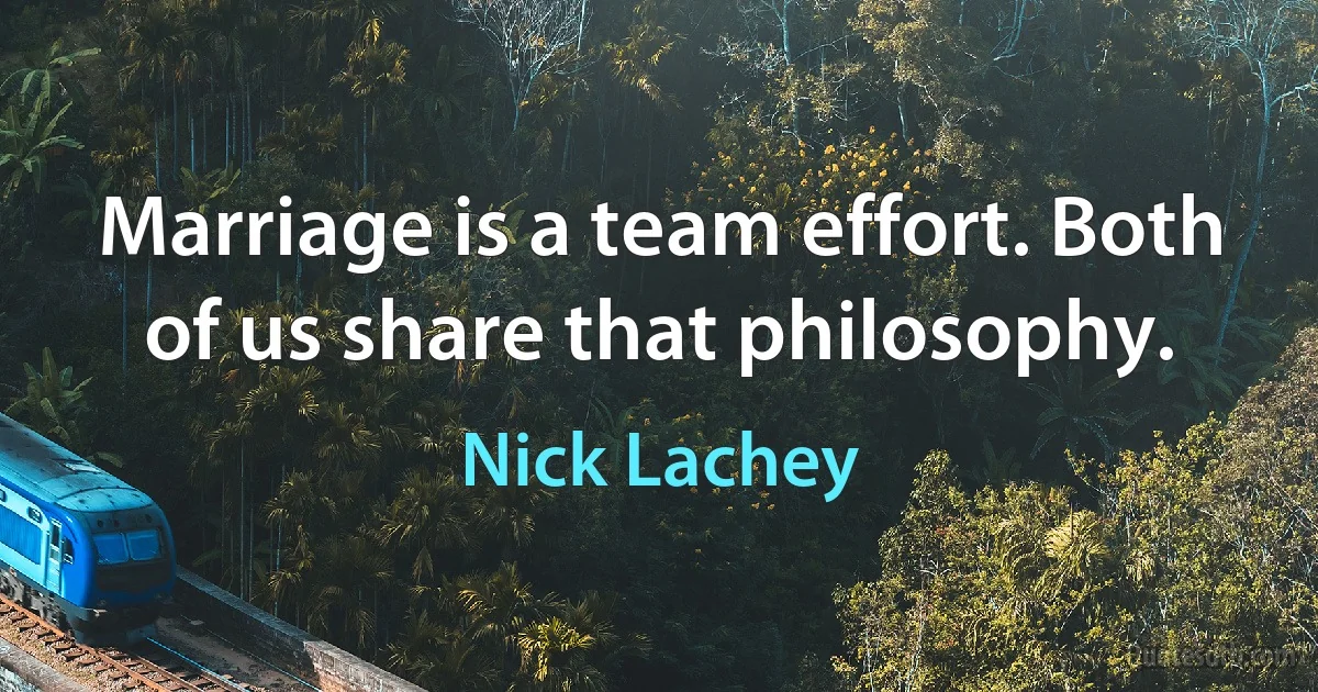 Marriage is a team effort. Both of us share that philosophy. (Nick Lachey)