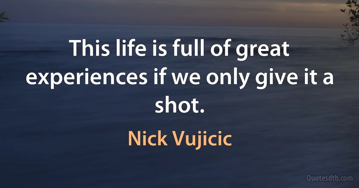 This life is full of great experiences if we only give it a shot. (Nick Vujicic)