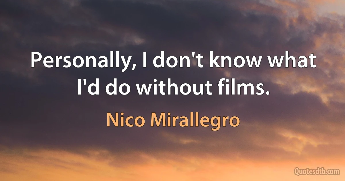 Personally, I don't know what I'd do without films. (Nico Mirallegro)