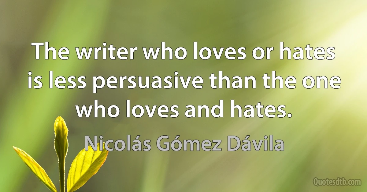 The writer who loves or hates is less persuasive than the one who loves and hates. (Nicolás Gómez Dávila)