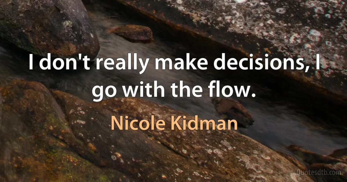 I don't really make decisions, I go with the flow. (Nicole Kidman)