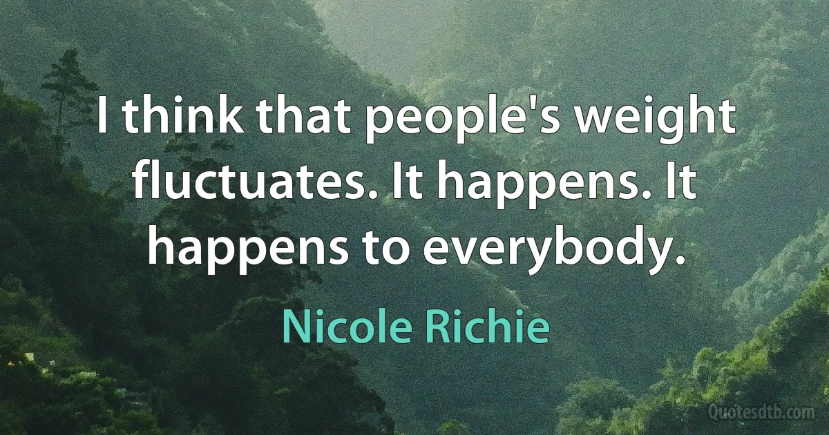 I think that people's weight fluctuates. It happens. It happens to everybody. (Nicole Richie)