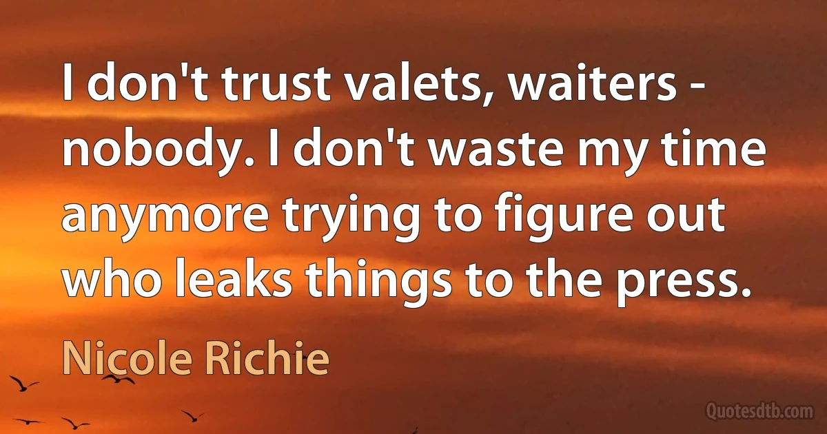 I don't trust valets, waiters - nobody. I don't waste my time anymore trying to figure out who leaks things to the press. (Nicole Richie)