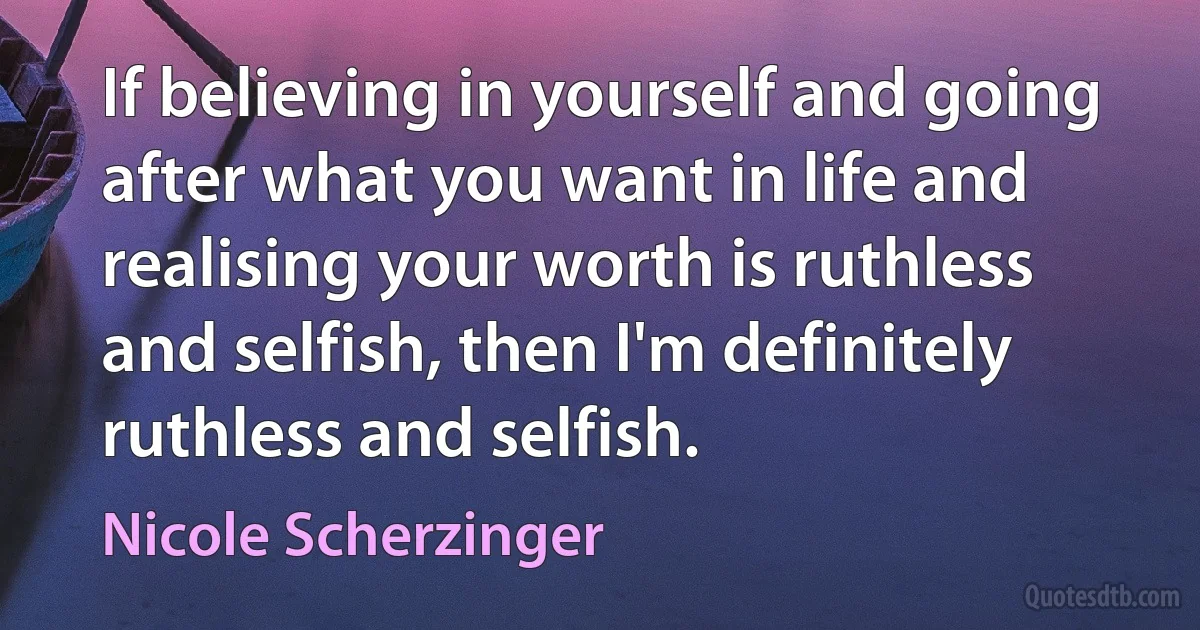 If believing in yourself and going after what you want in life and realising your worth is ruthless and selfish, then I'm definitely ruthless and selfish. (Nicole Scherzinger)