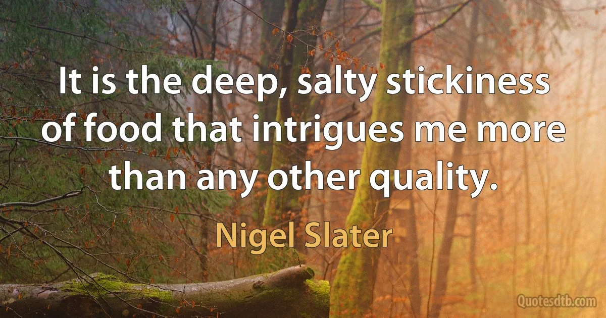 It is the deep, salty stickiness of food that intrigues me more than any other quality. (Nigel Slater)