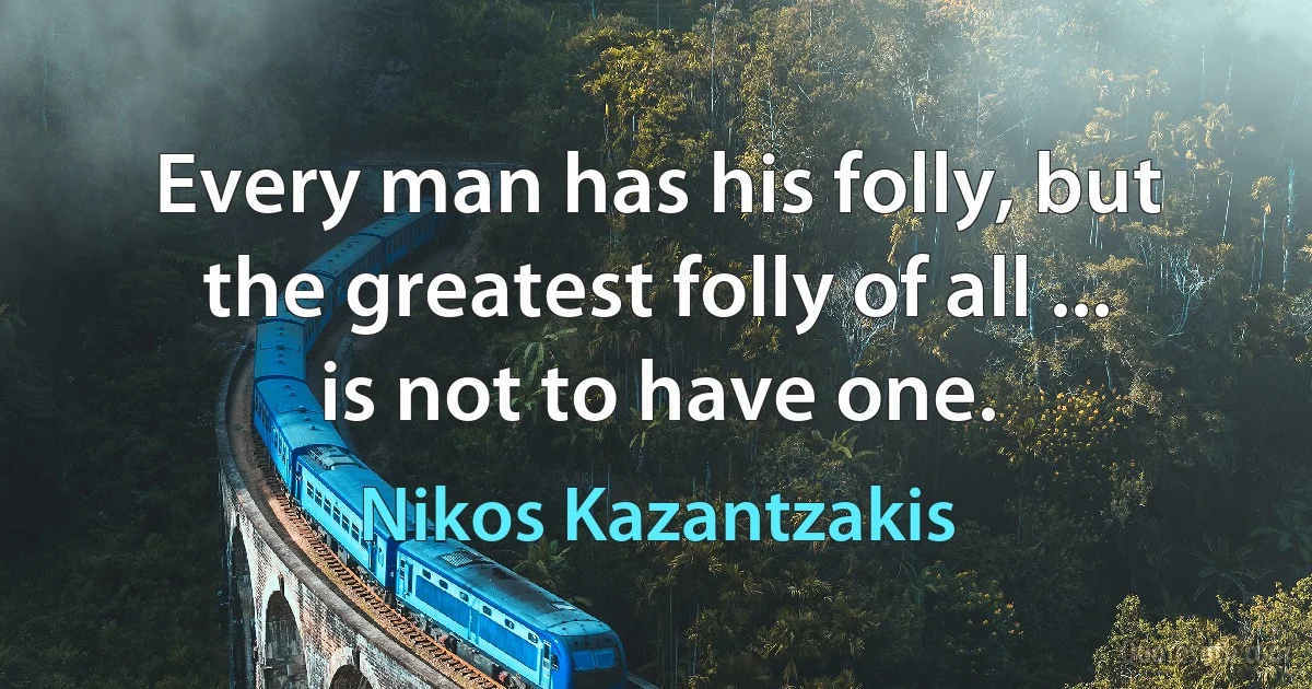 Every man has his folly, but the greatest folly of all ... is not to have one. (Nikos Kazantzakis)