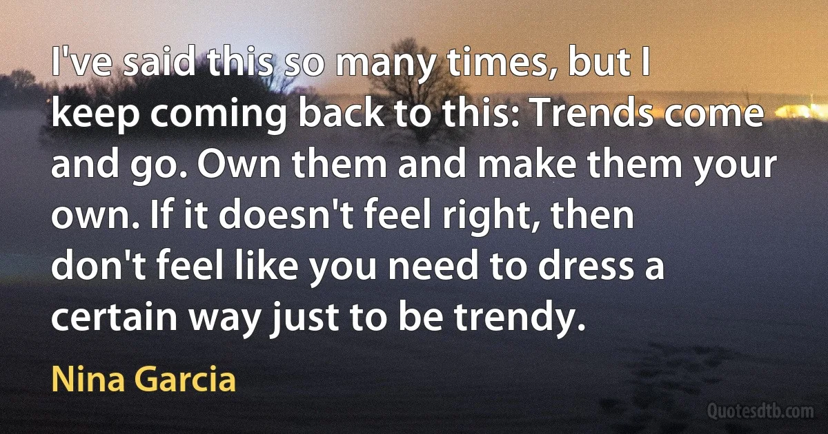 I've said this so many times, but I keep coming back to this: Trends come and go. Own them and make them your own. If it doesn't feel right, then don't feel like you need to dress a certain way just to be trendy. (Nina Garcia)