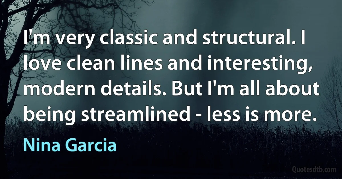 I'm very classic and structural. I love clean lines and interesting, modern details. But I'm all about being streamlined - less is more. (Nina Garcia)