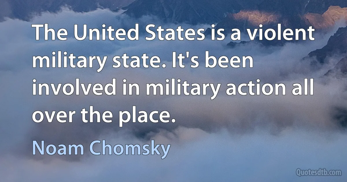 The United States is a violent military state. It's been involved in military action all over the place. (Noam Chomsky)