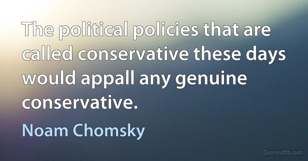 The political policies that are called conservative these days would appall any genuine conservative. (Noam Chomsky)