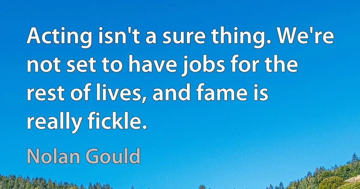 Acting isn't a sure thing. We're not set to have jobs for the rest of lives, and fame is really fickle. (Nolan Gould)