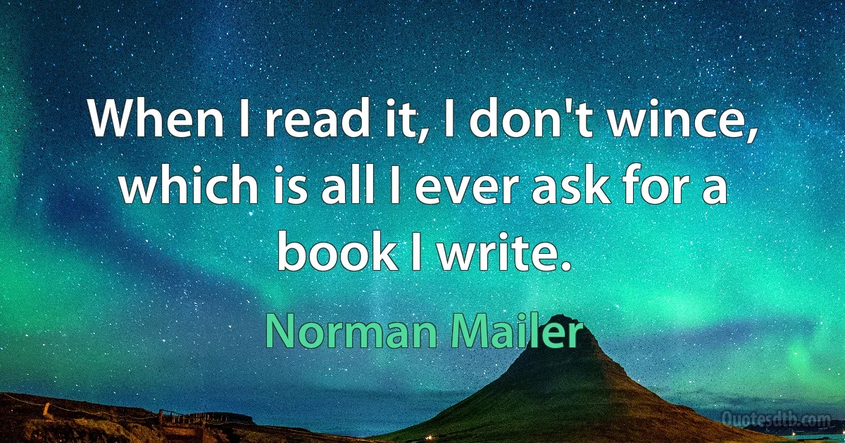 When I read it, I don't wince, which is all I ever ask for a book I write. (Norman Mailer)