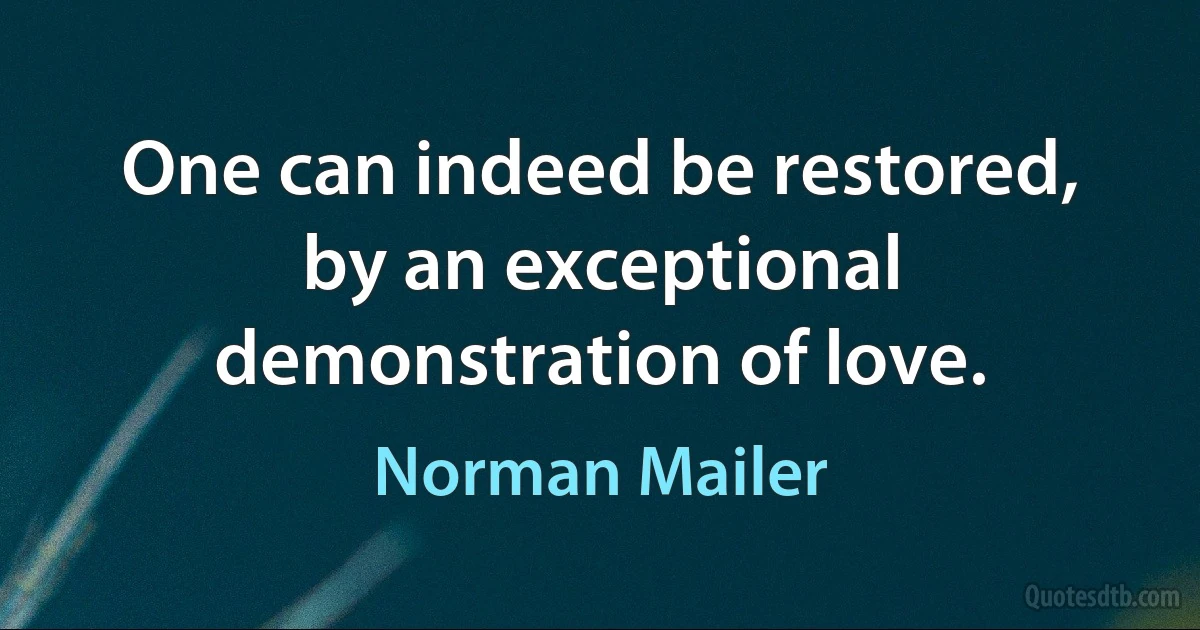 One can indeed be restored, by an exceptional demonstration of love. (Norman Mailer)