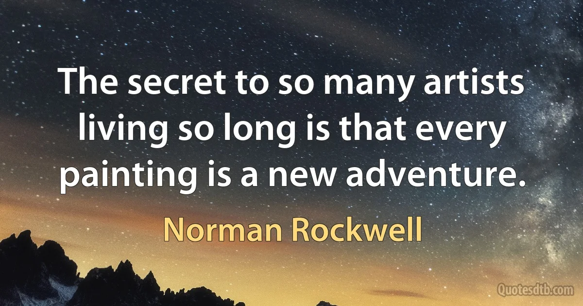 The secret to so many artists living so long is that every painting is a new adventure. (Norman Rockwell)