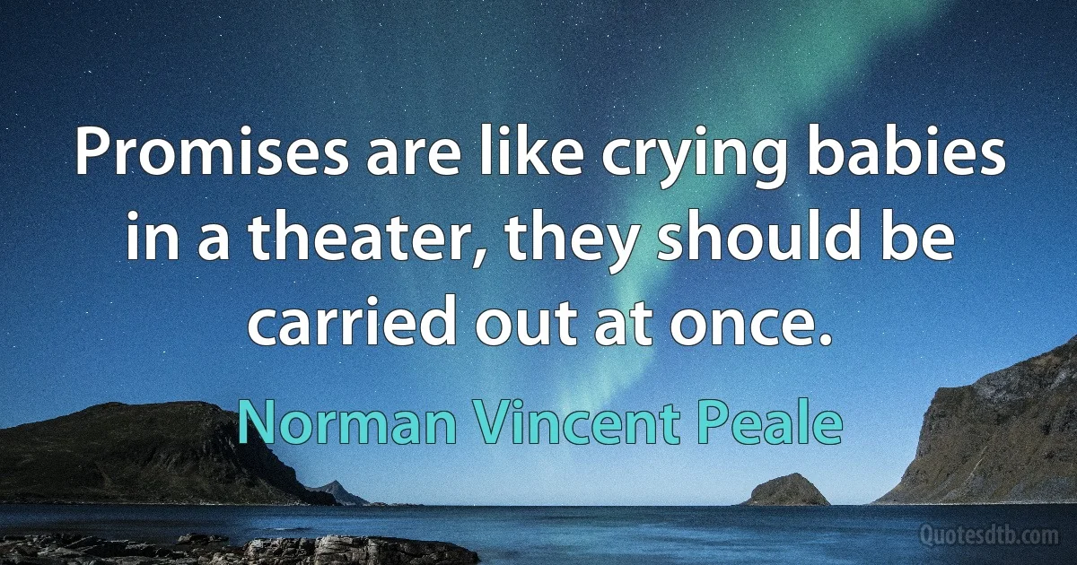 Promises are like crying babies in a theater, they should be carried out at once. (Norman Vincent Peale)