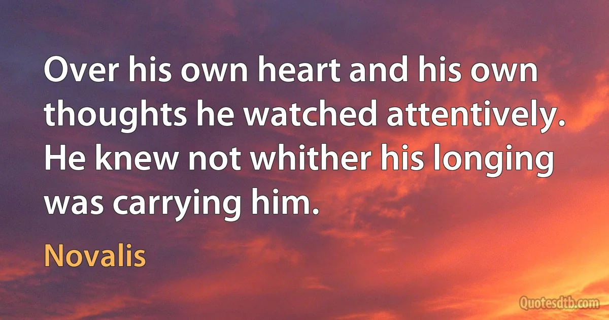 Over his own heart and his own thoughts he watched attentively. He knew not whither his longing was carrying him. (Novalis)