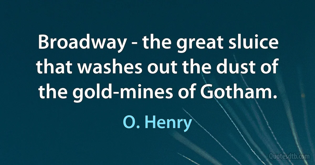 Broadway - the great sluice that washes out the dust of the gold-mines of Gotham. (O. Henry)