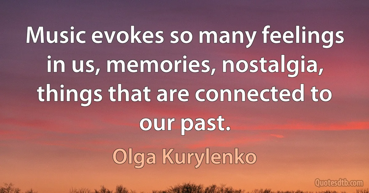 Music evokes so many feelings in us, memories, nostalgia, things that are connected to our past. (Olga Kurylenko)