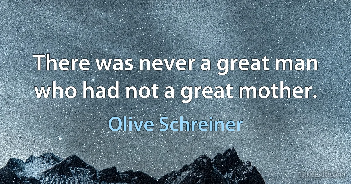 There was never a great man who had not a great mother. (Olive Schreiner)