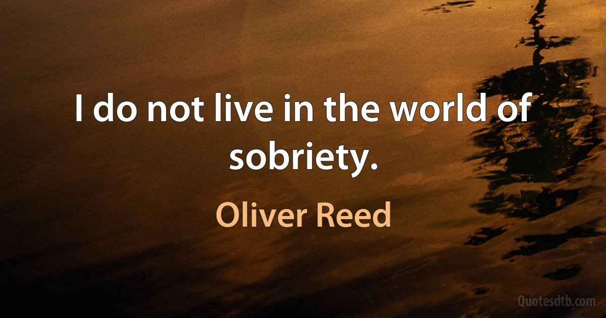 I do not live in the world of sobriety. (Oliver Reed)