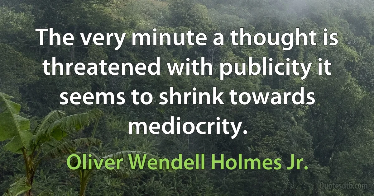 The very minute a thought is threatened with publicity it seems to shrink towards mediocrity. (Oliver Wendell Holmes Jr.)