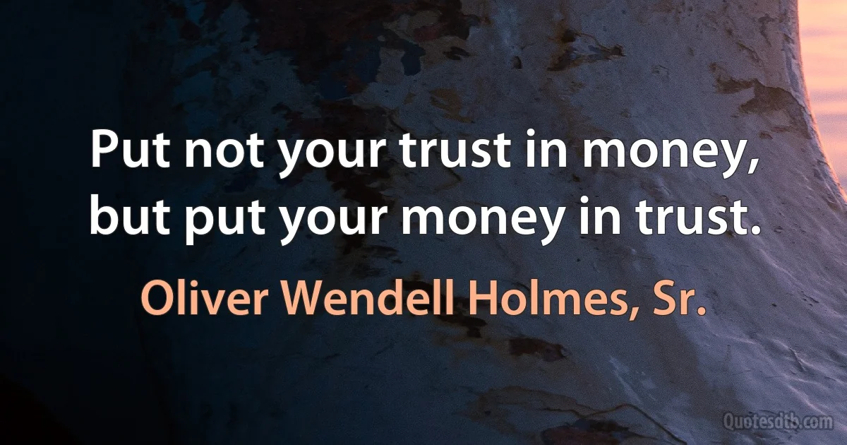 Put not your trust in money, but put your money in trust. (Oliver Wendell Holmes, Sr.)