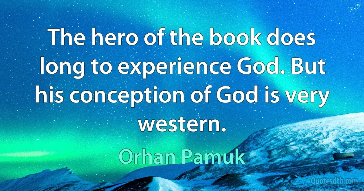 The hero of the book does long to experience God. But his conception of God is very western. (Orhan Pamuk)