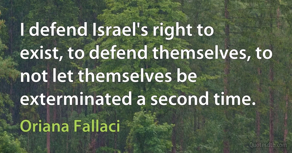 I defend Israel's right to exist, to defend themselves, to not let themselves be exterminated a second time. (Oriana Fallaci)