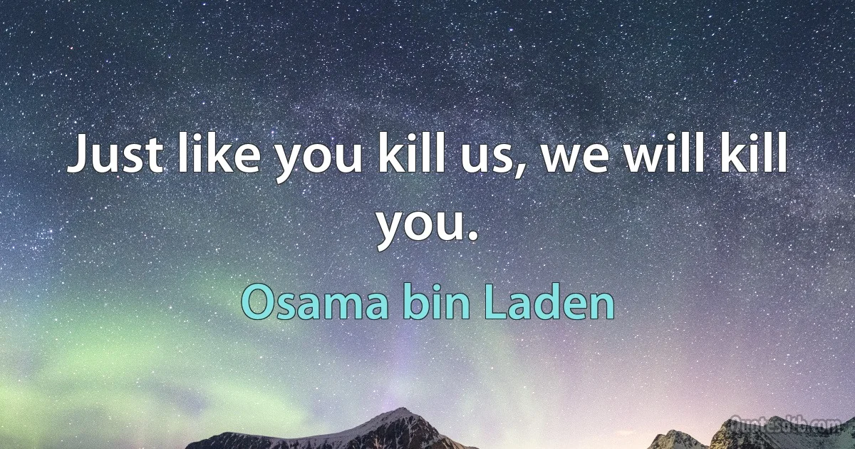 Just like you kill us, we will kill you. (Osama bin Laden)