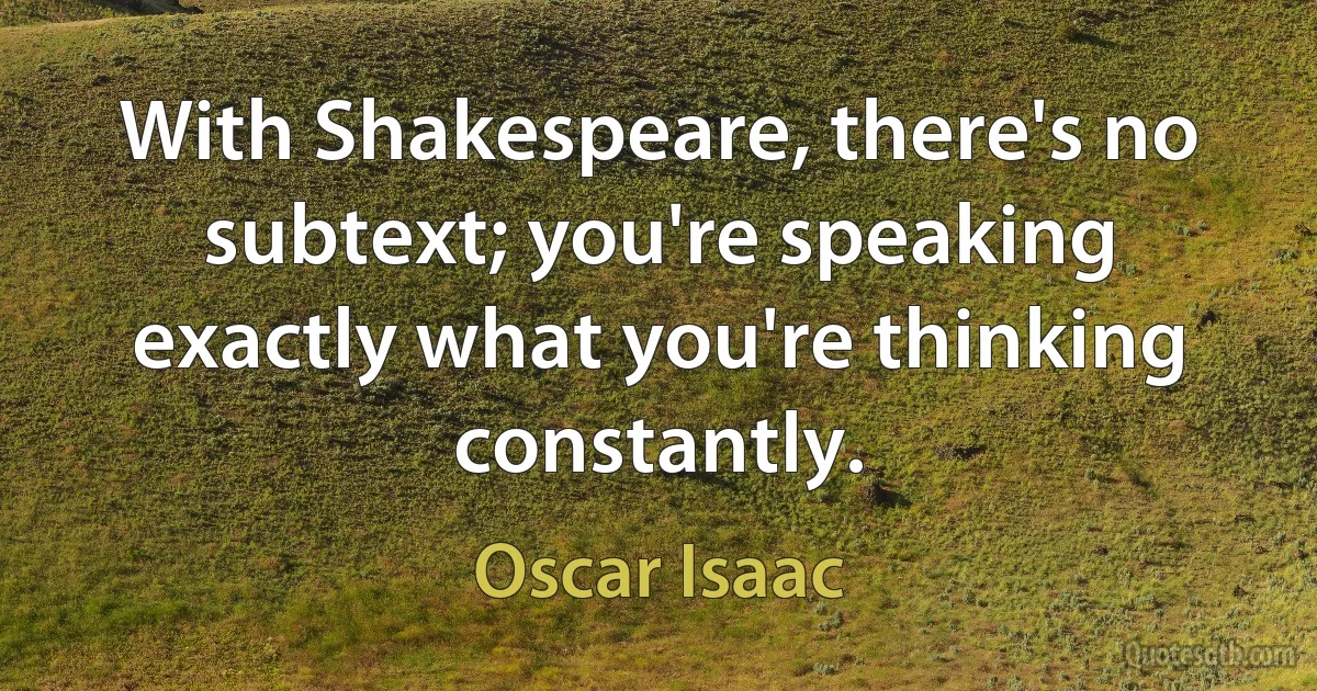 With Shakespeare, there's no subtext; you're speaking exactly what you're thinking constantly. (Oscar Isaac)