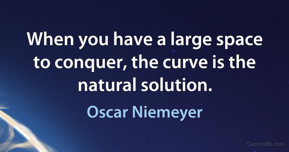 When you have a large space to conquer, the curve is the natural solution. (Oscar Niemeyer)