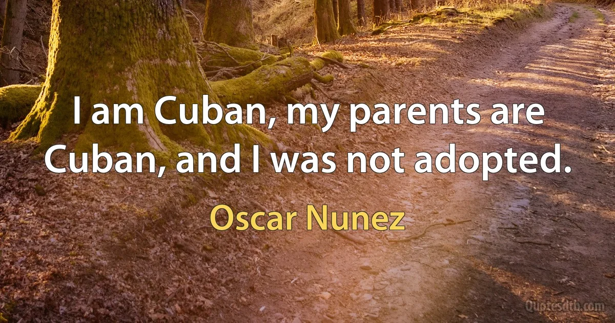 I am Cuban, my parents are Cuban, and I was not adopted. (Oscar Nunez)