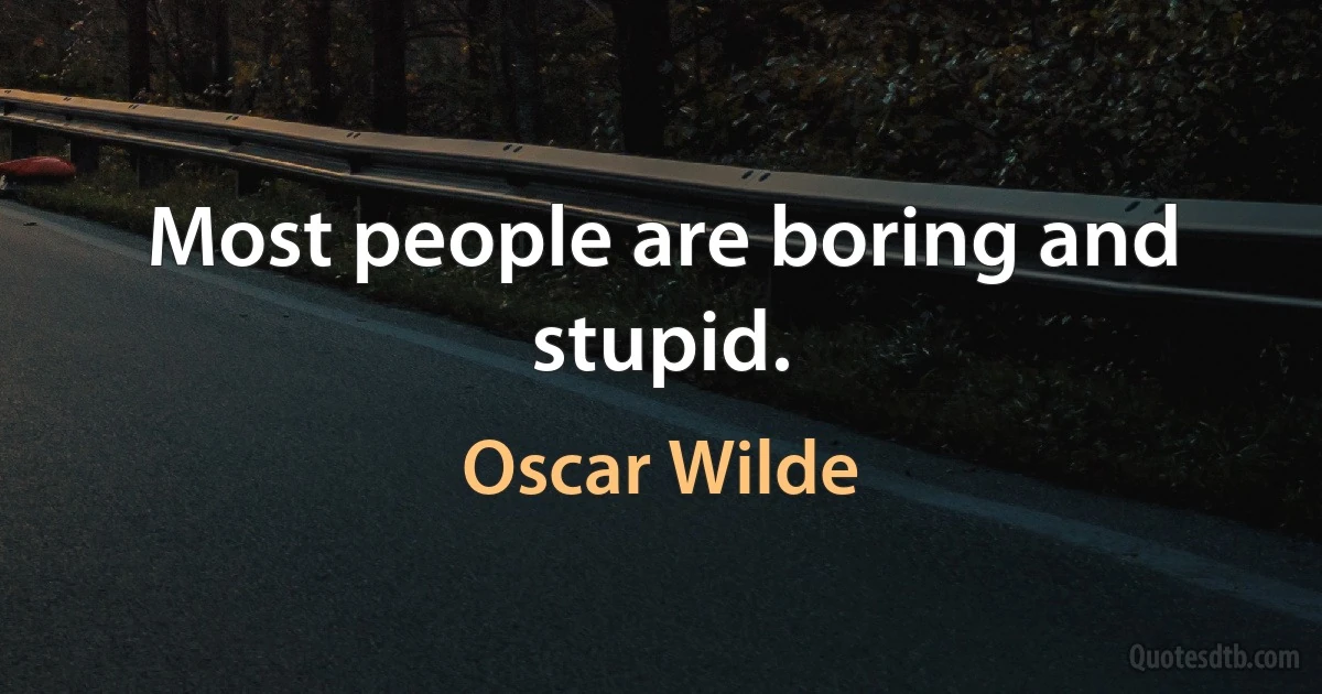 Most people are boring and stupid. (Oscar Wilde)