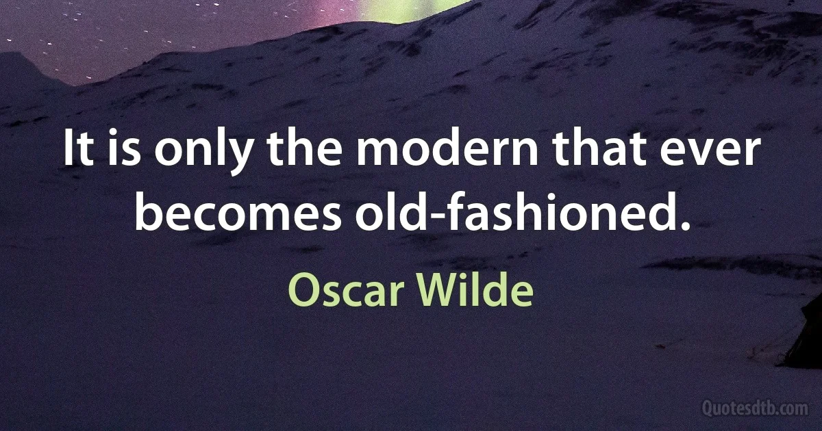 It is only the modern that ever becomes old-fashioned. (Oscar Wilde)