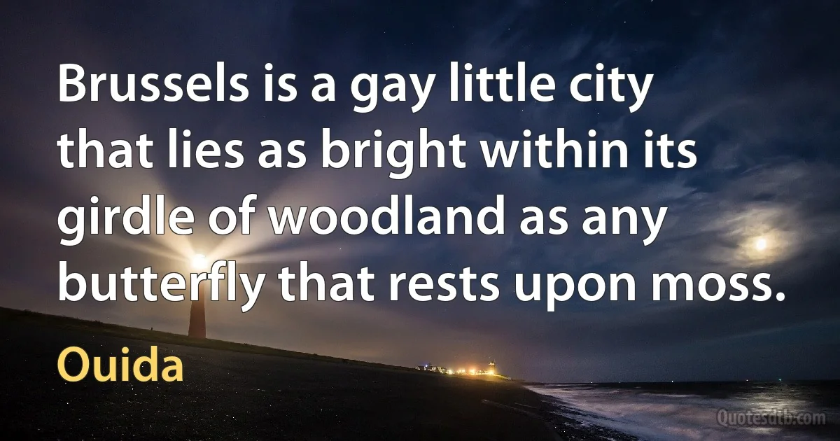 Brussels is a gay little city that lies as bright within its girdle of woodland as any butterfly that rests upon moss. (Ouida)